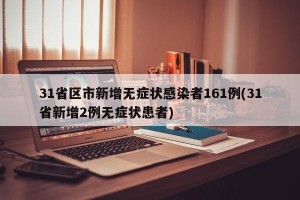 31省区市新增无症状感染者161例(31省新增2例无症状患者)