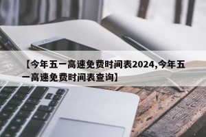 【今年五一高速免费时间表2024,今年五一高速免费时间表查询】