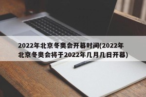2022年北京冬奥会开幕时间(2022年北京冬奥会将于2022年几月几日开幕)