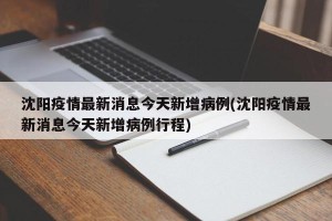 沈阳疫情最新消息今天新增病例(沈阳疫情最新消息今天新增病例行程)