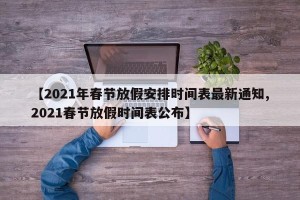 【2021年春节放假安排时间表最新通知,2021春节放假时间表公布】