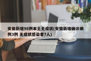 安徽新增98例本土无症状(安徽新增确诊病例3例 无症状感染者7人)