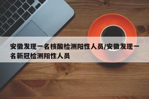 安徽发现一名核酸检测阳性人员/安徽发现一名新冠检测阳性人员