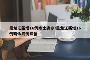 黑龙江新增16例本土确诊/黑龙江新增16例确诊病例详情
