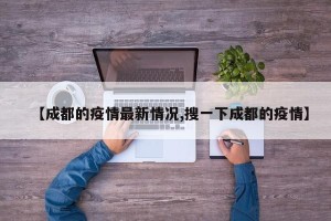 【成都的疫情最新情况,搜一下成都的疫情】