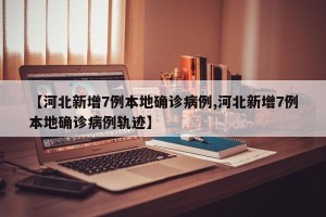 【河北新增7例本地确诊病例,河北新增7例本地确诊病例轨迹】