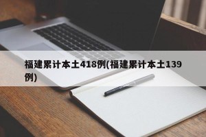 福建累计本土418例(福建累计本土139例)