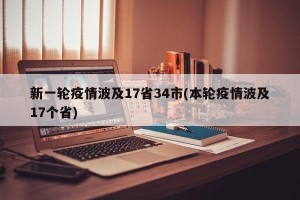 新一轮疫情波及17省34市(本轮疫情波及17个省)
