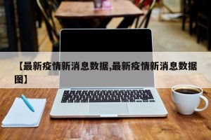 【最新疫情新消息数据,最新疫情新消息数据图】