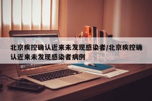 北京疾控确认近来未发现感染者/北京疾控确认近来未发现感染者病例