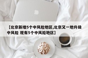 【北京新增5个中风险地区,北京又一地升级中风险 现有5个中风险地区】