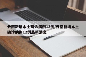 云南新增本土确诊病例12例/云南新增本土确诊病例12例最新消息