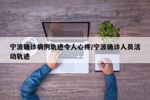宁波确诊病例轨迹令人心疼/宁波确诊人员活动轨迹