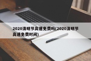 2020清明节高速免费吗(2020清明节高速免费时间)