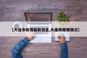 【大连市疫情最新消息,大连市疫情情况】