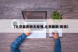 【北京最新肺炎疫情,北京最新 疫情】