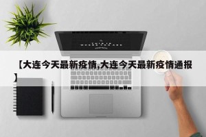 【大连今天最新疫情,大连今天最新疫情通报】