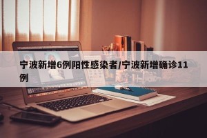宁波新增6例阳性感染者/宁波新增确诊11例
