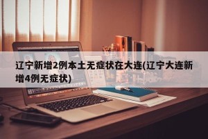 辽宁新增2例本土无症状在大连(辽宁大连新增4例无症状)