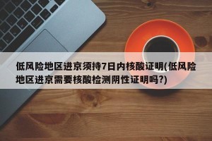 低风险地区进京须持7日内核酸证明(低风险地区进京需要核酸检测阴性证明吗?)