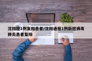 沈阳现1例复阳患者/沈阳通报1例新冠病毒肺炎患者复阳