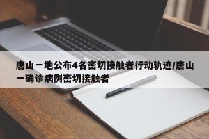 唐山一地公布4名密切接触者行动轨迹/唐山一确诊病例密切接触者