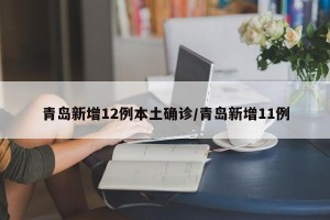 青岛新增12例本土确诊/青岛新增11例