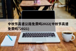中秋节高速公路免费吗2022(中秋节高速免费吗?2021)