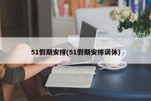 51假期安排(51假期安排调休)