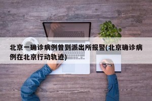 北京一确诊病例曾到派出所报警(北京确诊病例在北京行动轨迹)