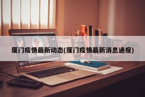 厦门疫情最新动态(厦门疫情最新消息通报)