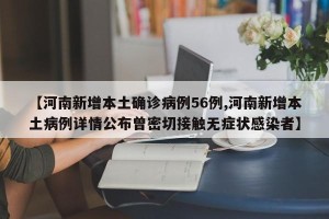 【河南新增本土确诊病例56例,河南新增本土病例详情公布曾密切接触无症状感染者】