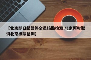 【北京即日起暂停全员核酸检测,北京何时取消北京核酸检测】