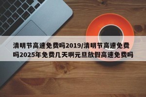 清明节高速免费吗2019/清明节高速免费吗2025年免费几天啊元旦放假高速免费吗