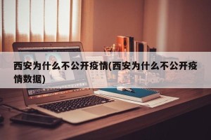 西安为什么不公开疫情(西安为什么不公开疫情数据)