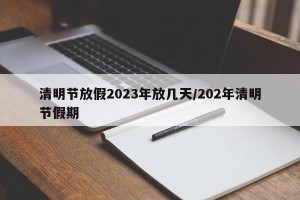 清明节放假2023年放几天/202年清明节假期