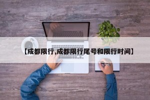 【成都限行,成都限行尾号和限行时间】