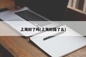 上海封了吗(上海封路了么)