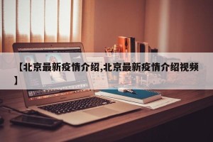【北京最新疫情介绍,北京最新疫情介绍视频】
