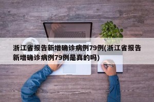 浙江省报告新增确诊病例79例(浙江省报告新增确诊病例79例是真的吗)