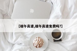 【端午高速,端午高速免费吗?】