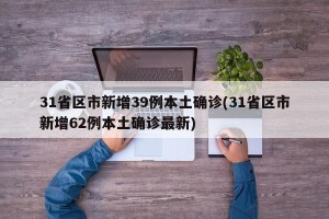 31省区市新增39例本土确诊(31省区市新增62例本土确诊最新)