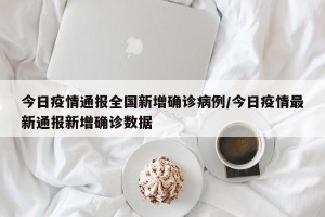 今日疫情通报全国新增确诊病例/今日疫情最新通报新增确诊数据