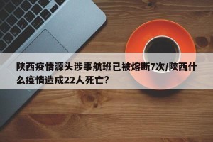 陕西疫情源头涉事航班已被熔断7次/陕西什么疫情造成22人死亡?