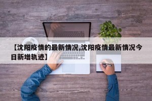 【沈阳疫情的最新情况,沈阳疫情最新情况今日新增轨迹】