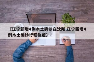 【辽宁新增4例本土确诊在沈阳,辽宁新增4例本土确诊行程轨迹】