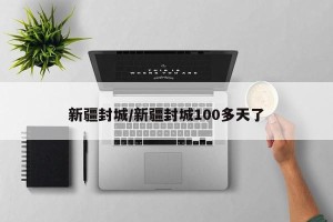 新疆封城/新疆封城100多天了