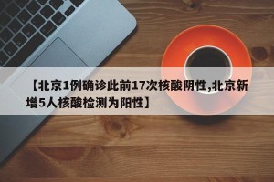 【北京1例确诊此前17次核酸阴性,北京新增5人核酸检测为阳性】