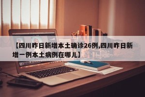 【四川昨日新增本土确诊26例,四川昨日新增一例本土病例在哪儿】