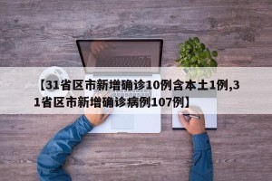 【31省区市新增确诊10例含本土1例,31省区市新增确诊病例107例】